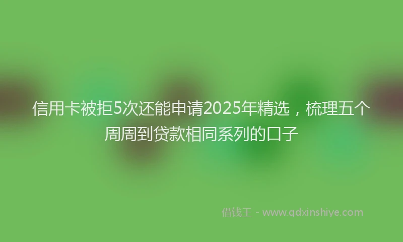 信用卡被拒5次还能申请2025年精选，梳理五个周周到贷款相同系列的口子