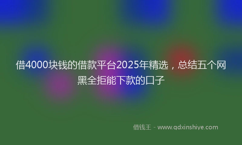 借4000块钱的借款平台2025年精选，总结五个网黑全拒能下款的口子