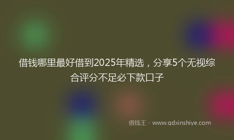 借钱哪里最好借到2025年精选，分享5个无视综合评分不足必下款口子