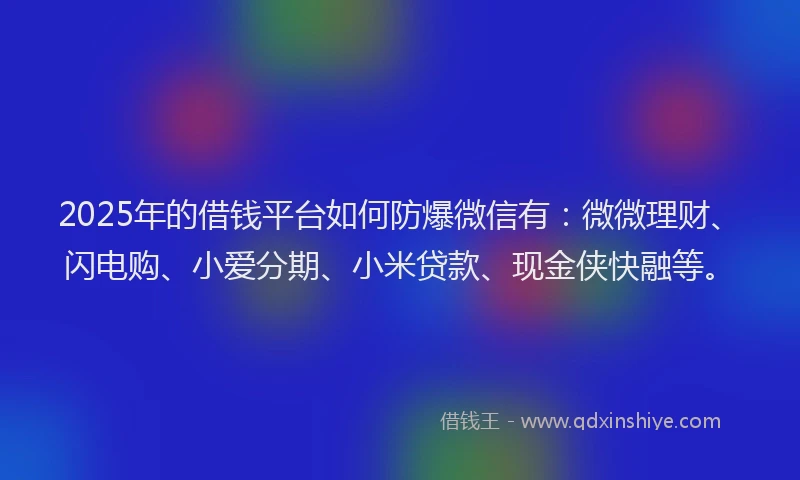 2025年的借钱平台如何防爆微信有：微微理财、闪电购、小爱分期、小米贷款、现金侠快融等。