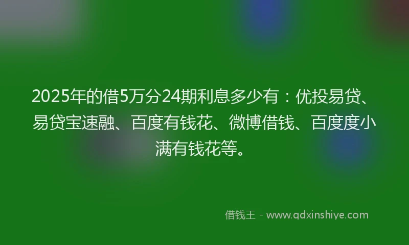 2025年的借5万分24期利息多少有：优投易贷、易贷宝速融、百度有钱花、微博借钱、百度度小满有钱花等。