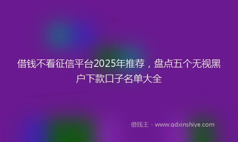 借钱不看征信平台2025年推荐，盘点五个无视黑户下款口子名单大全