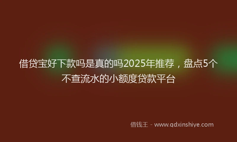 借贷宝好下款吗是真的吗2025年推荐,盘点5个不查流水的小额度贷款平台