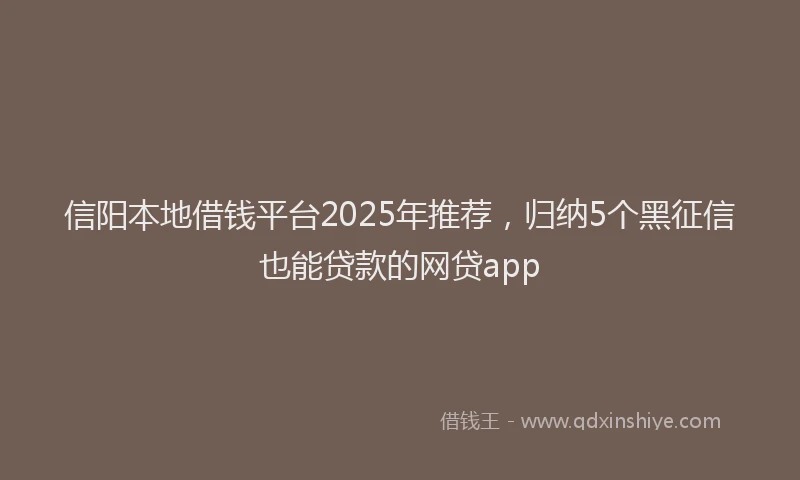 信阳本地借钱平台2025年推荐，归纳5个黑征信也能贷款的网贷app