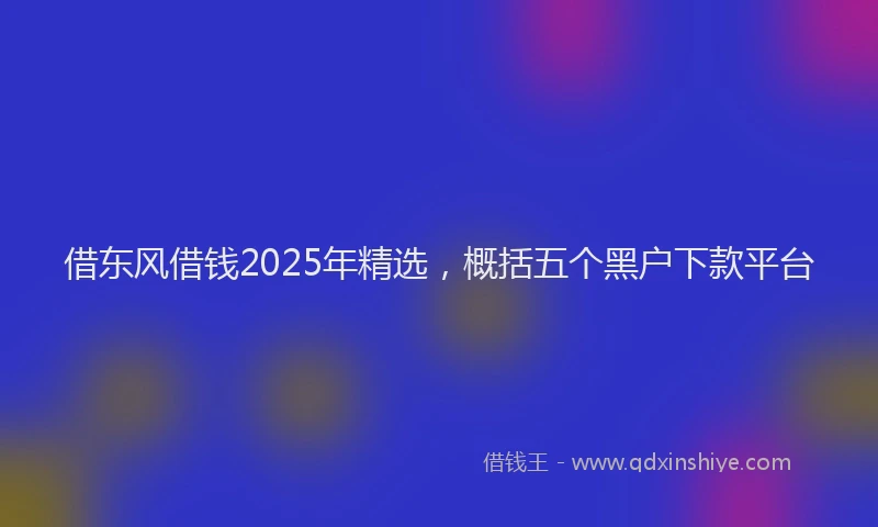 借东风借钱2025年精选，概括五个黑户下款平台