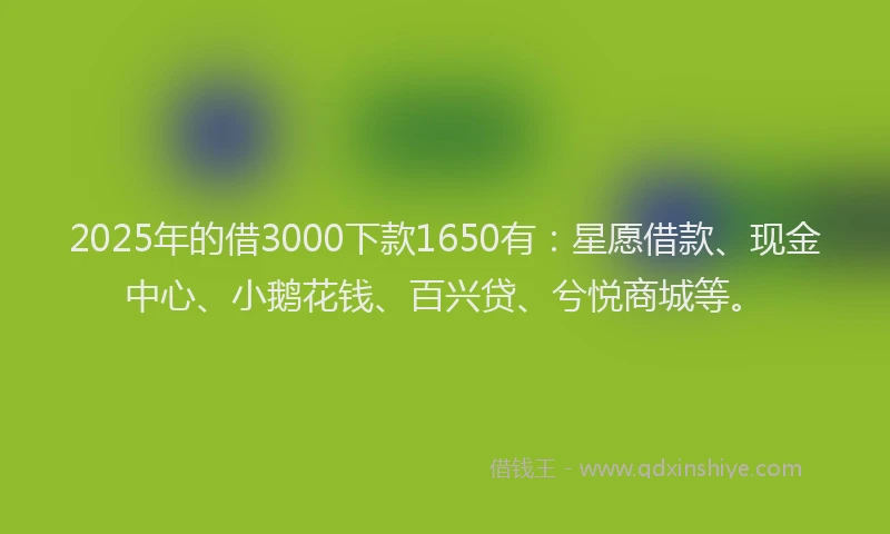 2025年的借3000下款1650有：星愿借款、现金中心、小鹅花钱、百兴贷、兮悦商城等。