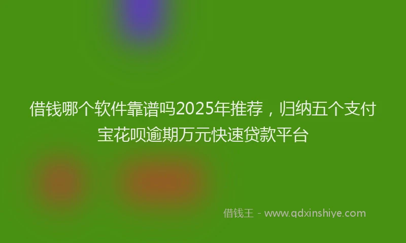 借钱哪个软件靠谱吗2025年推荐，归纳五个支付宝花呗逾期万元快速贷款平台