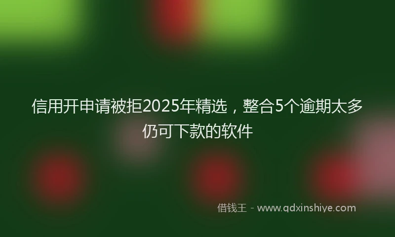信用开申请被拒2025年精选，整合5个逾期太多仍可下款的软件