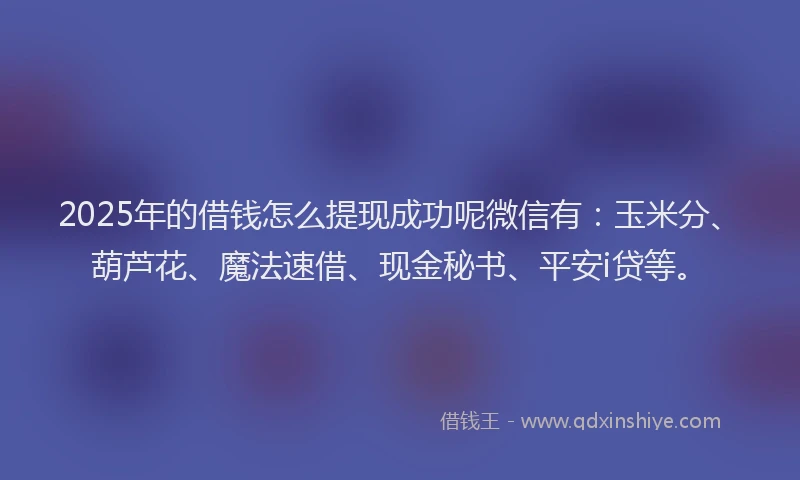 2025年的借钱怎么提现成功呢微信有：玉米分、葫芦花、魔法速借、现金秘书、平安i贷等。