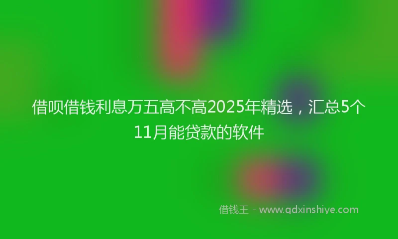 借呗借钱利息万五高不高2025年精选，汇总5个11月能贷款的软件
