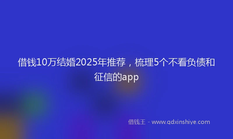 借钱10万结婚2025年推荐，梳理5个不看负债和征信的app