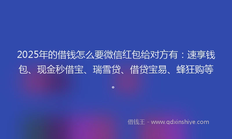 2025年的借钱怎么要微信红包给对方有：速享钱包、现金秒借宝、瑞雪贷、借贷宝易、蜂狂购等。