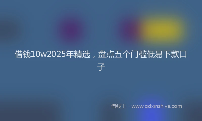 借钱10w2025年精选，盘点五个门槛低易下款口子