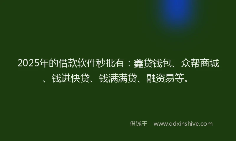 2025年的借款软件秒批有：鑫贷钱包、众帮商城、钱进快贷、钱满满贷、融资易等。