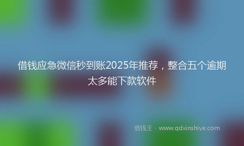 借钱应急微信秒到账2025年推荐，整合五个逾期太多能下款软件