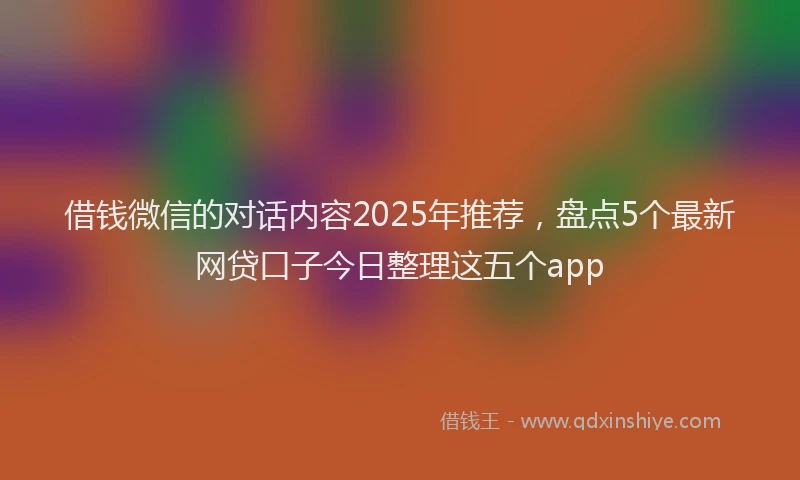 借钱微信的对话内容2025年推荐，盘点5个最新网贷口子今日整理这五个app