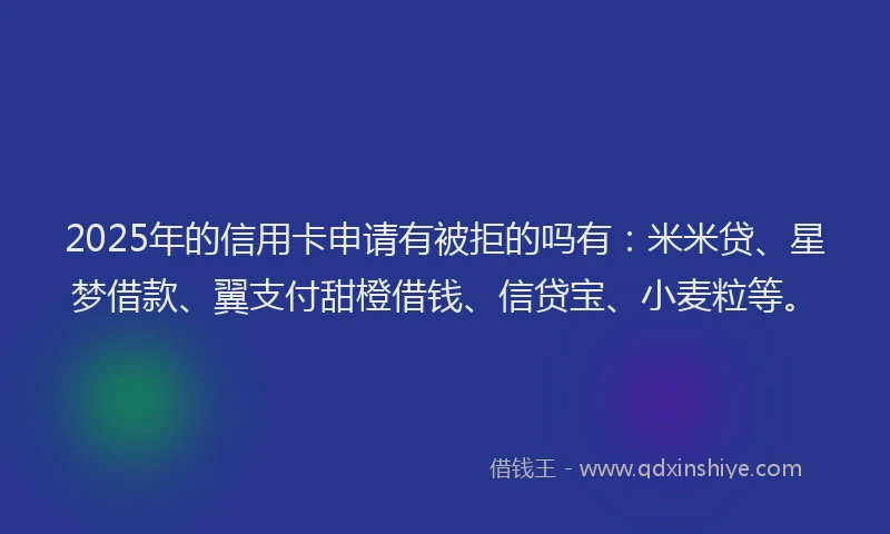 2025年的信用卡申请有被拒的吗有:米米贷、星梦借款、翼支付甜橙借钱、信贷宝、小麦粒等。