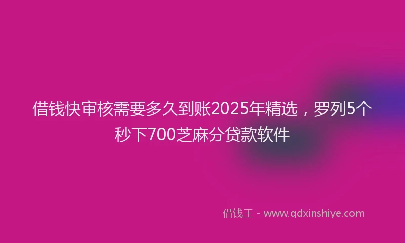 借钱快审核需要多久到账2025年精选，罗列5个秒下700芝麻分贷款软件