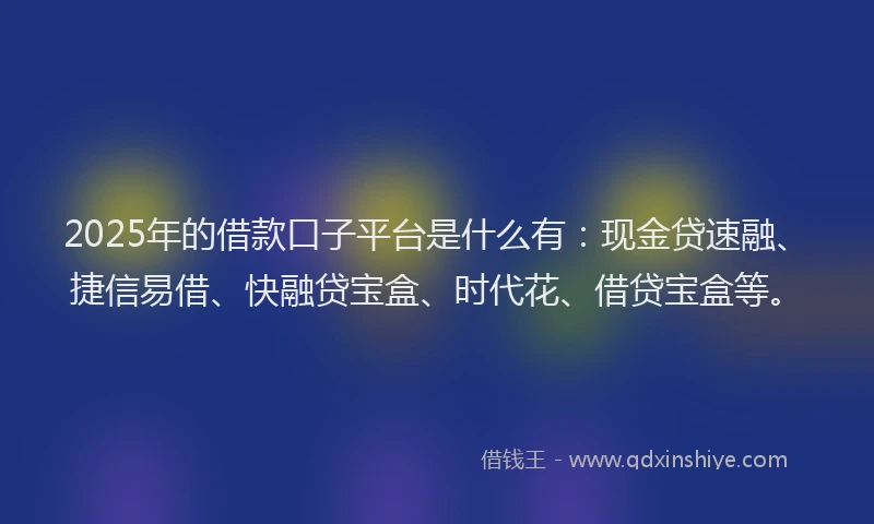 2025年的借款口子平台是什么有：现金贷速融、捷信易借、快融贷宝盒、时代花、借贷宝盒等。