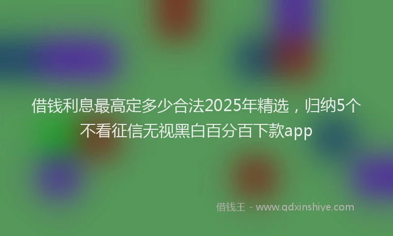 借钱利息最高定多少合法2025年精选，归纳5个不看征信无视黑白百分百下款app