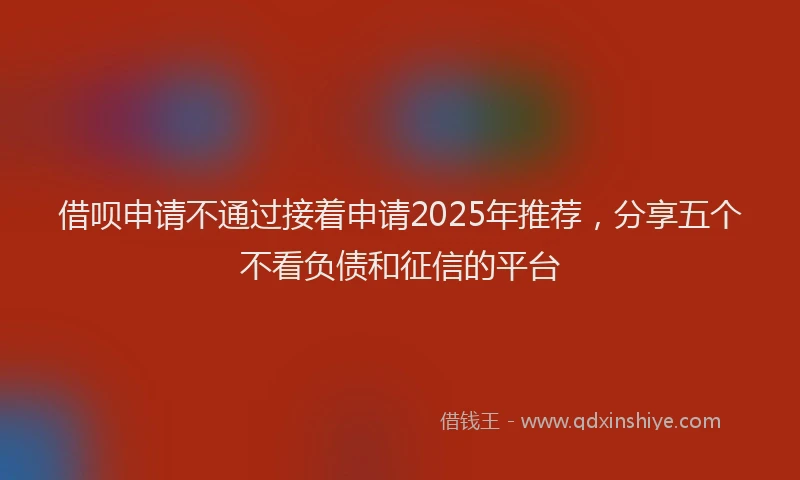 借呗申请不通过接着申请2025年推荐，分享五个不看负债和征信的平台