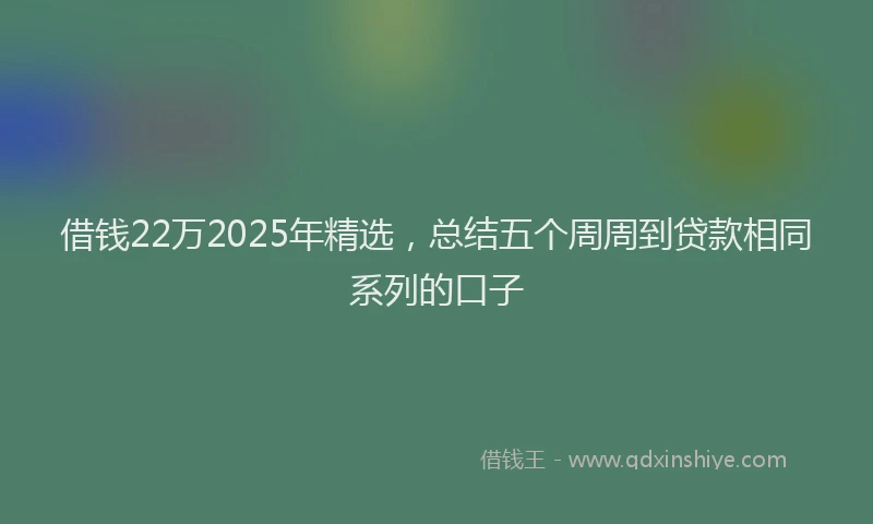 借钱22万2025年精选，总结五个周周到贷款相同系列的口子