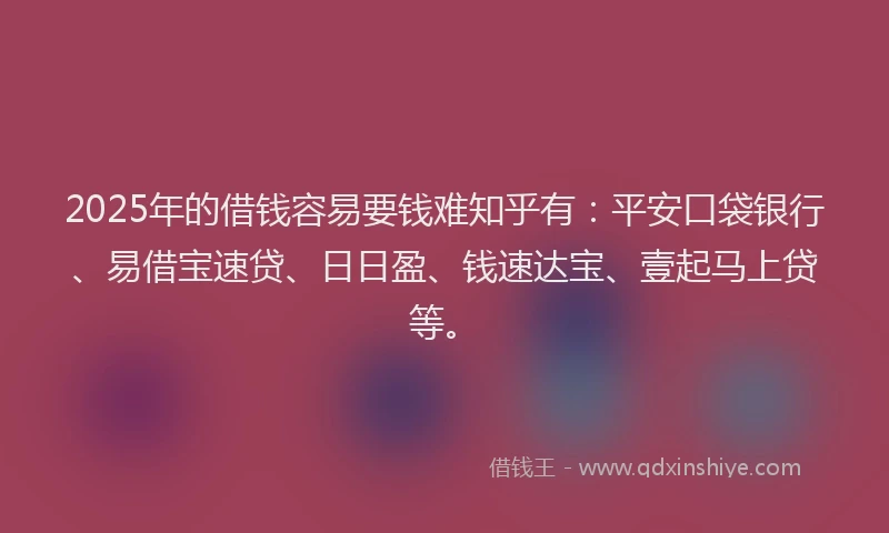 2025年的借钱容易要钱难知乎有：平安口袋银行、易借宝速贷、日日盈、钱速达宝、壹起马上贷等。