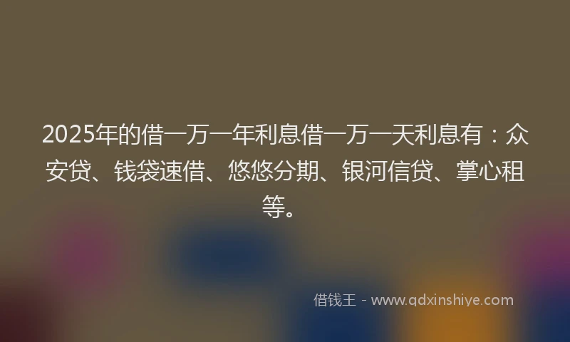 2025年的借一万一年利息借一万一天利息有：众安贷、钱袋速借、悠悠分期、银河信贷、掌心租等。