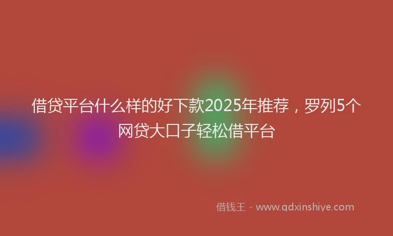 借贷平台什么样的好下款2025年推荐，罗列5个网贷大口子轻松借平台