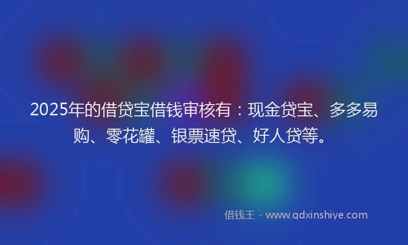 2025年的借贷宝借钱审核有：现金贷宝、多多易购、零花罐、银票速贷、好人贷等。