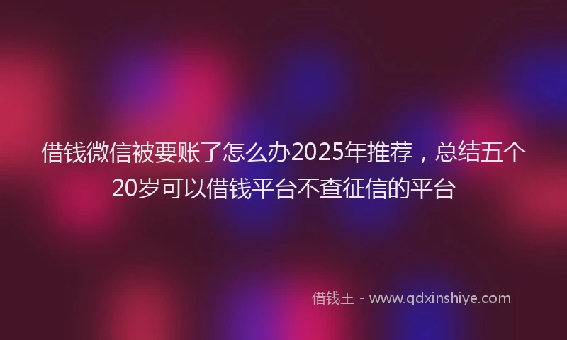 借钱微信被要账了怎么办2025年推荐，总结五个20岁可以借钱平台不查征信的平台