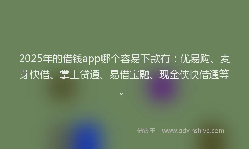 2025年的借钱app哪个容易下款有：优易购、麦芽快借、掌上贷通、易借宝融、现金侠快借通等。