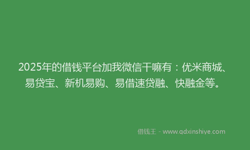 2025年的借钱平台加我微信干嘛有：优米商城、易贷宝、新机易购、易借速贷融、快融金等。