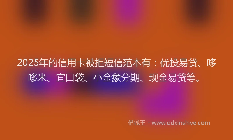 2025年的信用卡被拒短信范本有：优投易贷、哆哆米、宜口袋、小金象分期、现金易贷等。