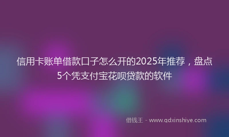 信用卡账单借款口子怎么开的2025年推荐，盘点5个凭支付宝花呗贷款的软件