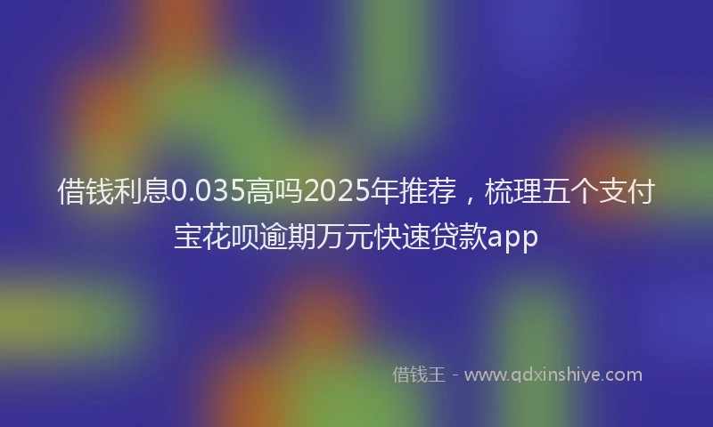 借钱利息0.035高吗2025年推荐，梳理五个支付宝花呗逾期万元快速贷款app