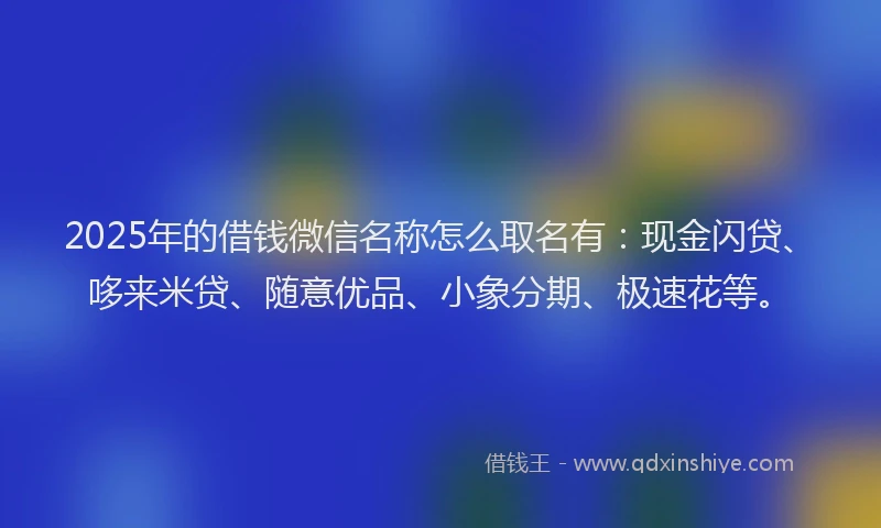 2025年的借钱微信名称怎么取名有:现金闪贷、哆来米贷、随意优品、小象分期、极速花等。