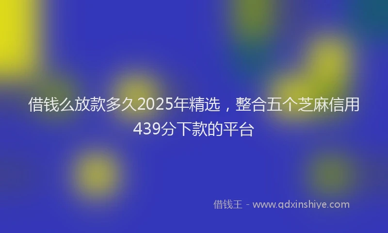 借钱么放款多久2025年精选，整合五个芝麻信用439分下款的平台