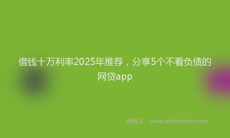 借钱十万利率2025年推荐，分享5个不看负债的网贷app