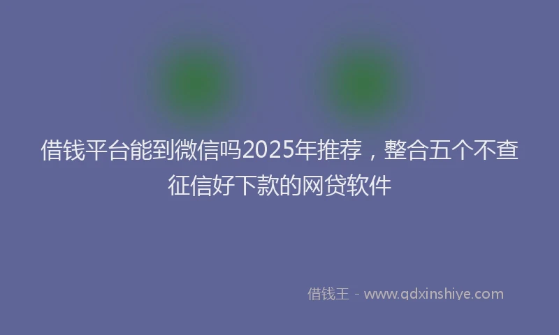 借钱平台能到微信吗2025年推荐，整合五个不查征信好下款的网贷软件