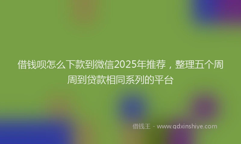 借钱呗怎么下款到微信2025年推荐，整理五个周周到贷款相同系列的平台