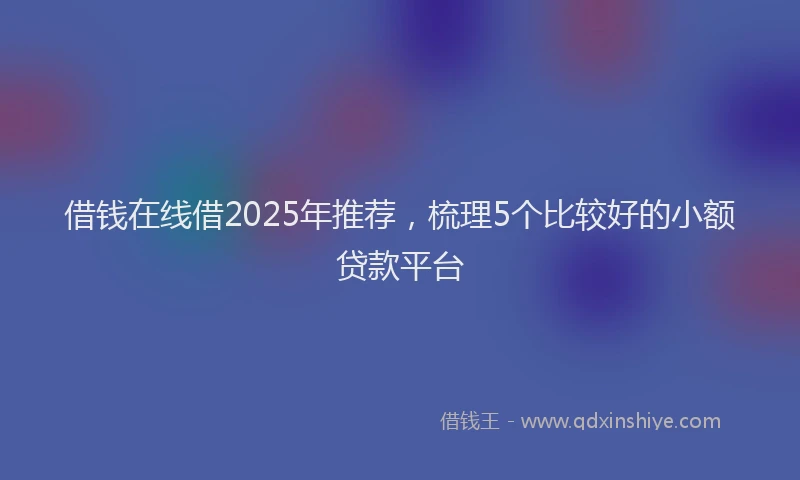 借钱在线借2025年推荐，梳理5个比较好的小额贷款平台