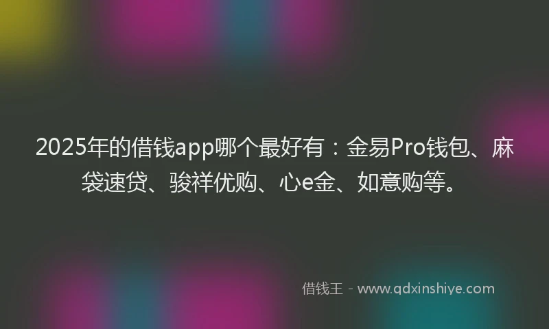 2025年的借钱app哪个最好有：金易Pro钱包、麻袋速贷、骏祥优购、心e金、如意购等。