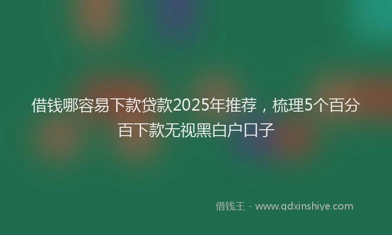 借钱哪容易下款贷款2025年推荐，梳理5个百分百下款无视黑白户口子