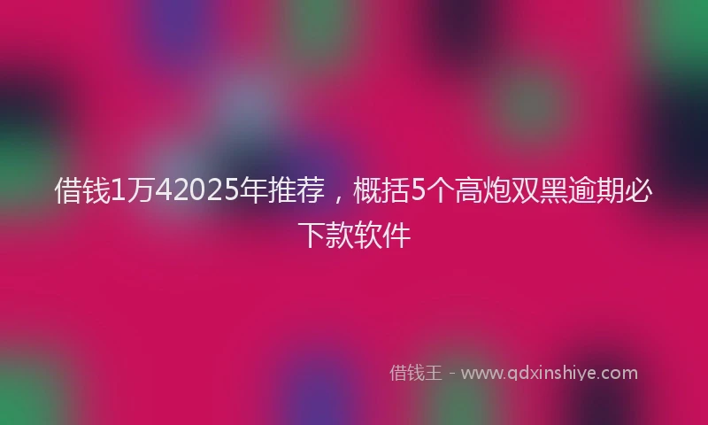 借钱1万42025年推荐，概括5个高炮双黑逾期必下款软件