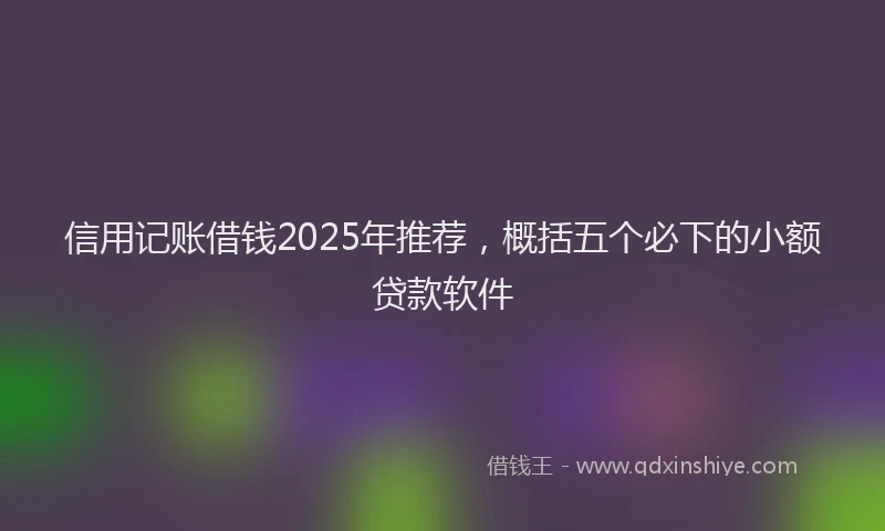 信用记账借钱2025年推荐，概括五个必下的小额贷款软件