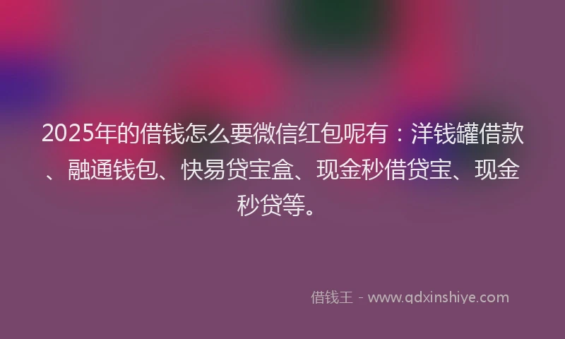 2025年的借钱怎么要微信红包呢有：洋钱罐借款、融通钱包、快易贷宝盒、现金秒借贷宝、现金秒贷等。