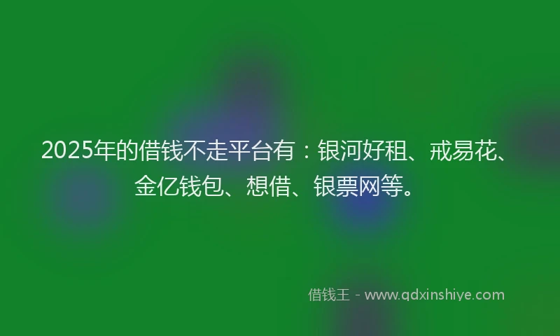 2025年的借钱不走平台有:银河好租、戒易花、金亿钱包、想借、银票网等。