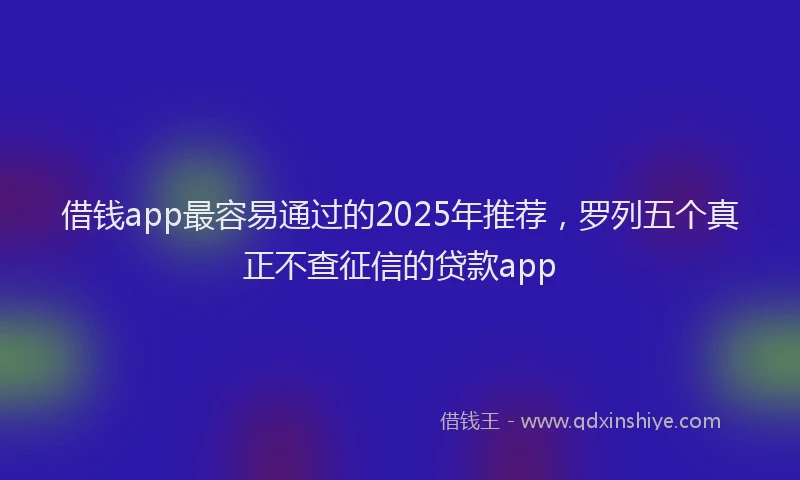 借钱app最容易通过的2025年推荐，罗列五个真正不查征信的贷款app
