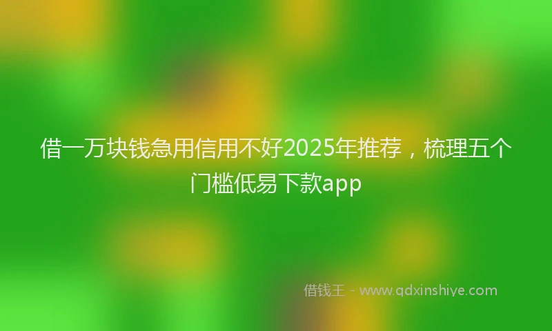借一万块钱急用信用不好2025年推荐，梳理五个门槛低易下款app